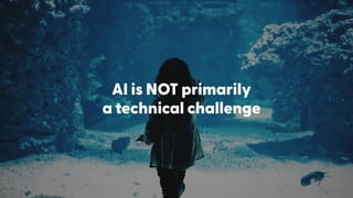 AI is NOT primarily  
a technical challenge
 