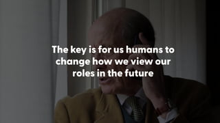 The key is for us humans to
change how we view our
roles in the future
 