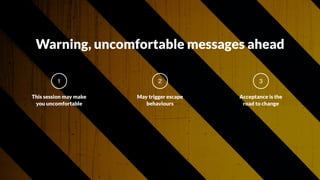 This session may make
you uncomfortable
1
May trigger escape
behaviours
2
Acceptance is the
road to change
3
Warning, uncomfortable messages ahead
 