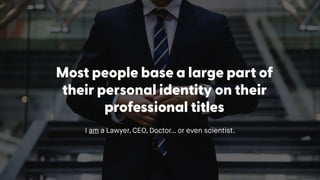Most people base a large part of
their personal identity on their
professional titles
I am a Lawyer, CEO, Doctor… or even scientist.
 