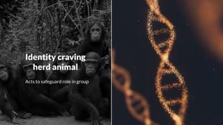 Identity craving
herd animal
Acts to safeguard role in group
 