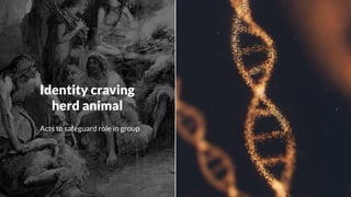 Identity craving
herd animal
Acts to safeguard role in group
 