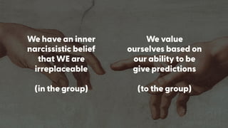 We value  
ourselves based on
our ability to be
give predictions
(to the group)
We have an inner
narcissistic belief
that WE are
irreplaceable
 
(in the group)
 