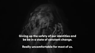 Giving up the safety of our identities and
be be in a state of constant change. 
 
Really uncomfortable for most of us.
 