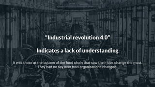 "Industrial revolution 4.0”
Indicates a lack of understanding
It was those at the bottom of the food chain that saw their jobs change the most.
They had no say over how organisations changed.
 