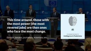 This time around, those with
the most power (the most
revered jobs) are then ones
who face the most change.
AI
Increased access to 
Intelligence & Predictions
Doctors, lawyers, journalists, scientists, etc…
 