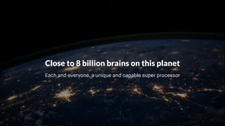 Close to 8 billion brains on this planet
Each and everyone, a unique and capable super processor
 