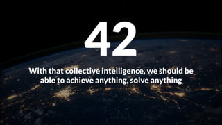 With that collective intelligence, we should be
able to achieve anything, solve anything
42
 