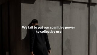 We fail to put our cognitive power 
to collective use
 