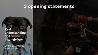 Real
understanding
of AI is still
insanely low.
Of the potential &
implications
3 opening statements
 
