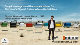 Deep Learning-based Recommendations for
Germany’s Biggest Online Vehicle Marketplace
Bigdata.AI Summit, Hanau, March 1, 2018
Florian Wilhelm, Arnab Dutta
 