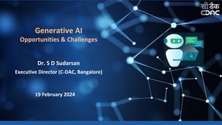 Dr. S D Sudarsan
Executive Director (C-DAC, Bangalore)
19 February 2024
Generative AI
Opportunities & Challenges
 