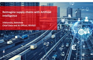 Reimagine supply chains with Artificial
Intelligence
Vibhanshu Abhishek
Chief Data and AI Officer, RIVIGO
 