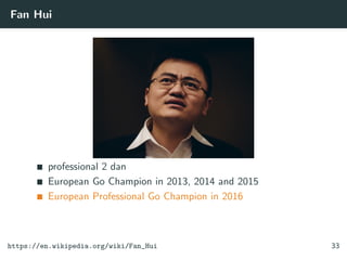 Fan Hui
professional 2 dan
European Go Champion in 2013, 2014 and 2015
European Professional Go Champion in 2016
https://en.wikipedia.org/wiki/Fan_Hui 33
 