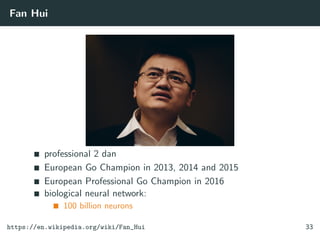 Fan Hui
professional 2 dan
European Go Champion in 2013, 2014 and 2015
European Professional Go Champion in 2016
biological neural network:
100 billion neurons
https://en.wikipedia.org/wiki/Fan_Hui 33
 