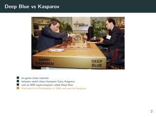 Deep Blue vs Kasparov
six-game chess matches
between world chess champion Garry Kasparov
and an IBM supercomputer called Deep Blue
ﬁrst match in Philadelphia in 1996 and won by Kasparov
2
 