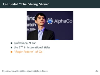 Lee Sedol “The Strong Stone”
professional 9 dan
the 2nd in international titles
“Roger Federer” of Go
https://en.wikipedia.org/wiki/Lee_Sedol 35
 