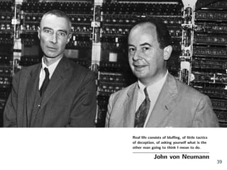Real life consists of bluﬃng, of little tactics
of deception, of asking yourself what is the
other man going to think I mean to do.
John von Neumann
39
 