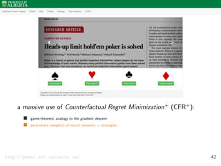 a massive use of Counterfactual Regret Minimization+ (CFR+):
game-theoretic analogy to the gradient descent
parameters (weights) of neural networks ∼ strategies
http://poker.srv.ualberta.ca/ 42
 