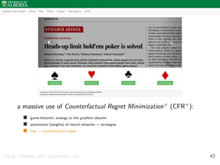 a massive use of Counterfactual Regret Minimization+ (CFR+):
game-theoretic analogy to the gradient descent
parameters (weights) of neural networks ∼ strategies
loss ∼ counterfactual values
http://poker.srv.ualberta.ca/ 42
 