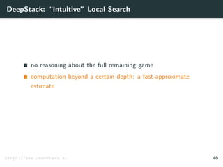 DeepStack: “Intuitive” Local Search
no reasoning about the full remaining game
computation beyond a certain depth: a fast-approximate
estimate
https://www.deepstack.ai 46
 