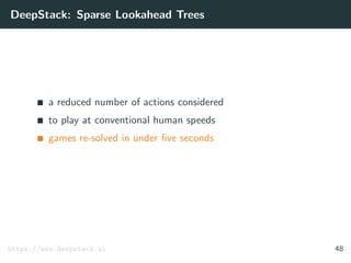 DeepStack: Sparse Lookahead Trees
a reduced number of actions considered
to play at conventional human speeds
games re-solved in under ﬁve seconds
https://www.deepstack.ai 48
 