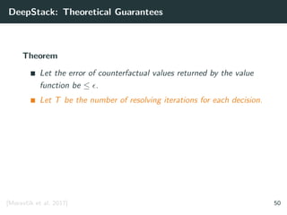 DeepStack: Theoretical Guarantees
Theorem
Let the error of counterfactual values returned by the value
function be ≤ .
Let T be the number of resolving iterations for each decision.
[Moravˇc´ık et al. 2017] 50
 
