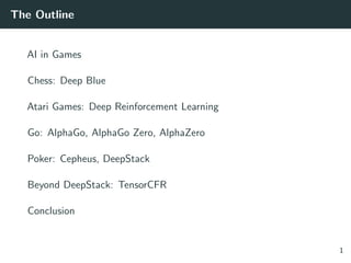 The Outline
AI in Games
Chess: Deep Blue
Atari Games: Deep Reinforcement Learning
Go: AlphaGo, AlphaGo Zero, AlphaZero
Poker: Cepheus, DeepStack
Beyond DeepStack: TensorCFR
Conclusion
1
 