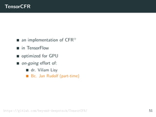 TensorCFR
an implementation of CFR+
in TensorFlow
optimized for GPU
on-going eﬀort of:
dr. Viliam Lisy
Bc. Jan Rudolf (part-time)
https://gitlab.com/beyond-deepstack/TensorCFR/ 51
 