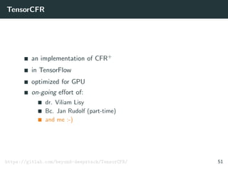 TensorCFR
an implementation of CFR+
in TensorFlow
optimized for GPU
on-going eﬀort of:
dr. Viliam Lisy
Bc. Jan Rudolf (part-time)
and me :-)
https://gitlab.com/beyond-deepstack/TensorCFR/ 51
 