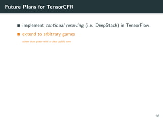 Future Plans for TensorCFR
implement continual resolving (i.e. DeepStack) in TensorFlow
extend to arbitrary games
other than poker with a clear public tree
56
 