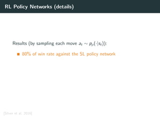 RL Policy Networks (details)
Results (by sampling each move at ∼ pρ(·|st)):
80% of win rate against the SL policy network
[Silver et al. 2016]
 