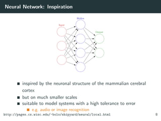 Neural Network: Inspiration
inspired by the neuronal structure of the mammalian cerebral
cortex
but on much smaller scales
suitable to model systems with a high tolerance to error
e.g. audio or image recognition
http://pages.cs.wisc.edu/~bolo/shipyard/neural/local.html 8
 