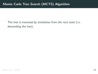 Monte Carlo Tree Search (MCTS) Algorithm
The tree is traversed by simulation from the root state (i.e.
descending the tree).
[Silver et al. 2016] 23
 