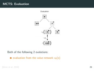 MCTS: Evaluation
Both of the following 2 evalutions:
evaluation from the value network vθ(s)
[Silver et al. 2016] 26
 