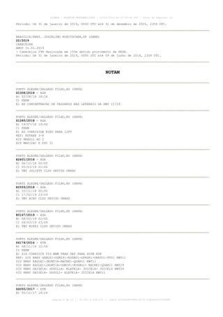 Período: De 31 de janeiro de 2019, 0000 UTC até 31 de dezembro de 2025, 2359 UTC.
BRASILIA/PRES. JUSCELINO KUBITSCHEK,DF (SBBR)
22/2019
CABECEIRA
AMDT 31.01.2019
- Cabeceira 29R deslocada em 150m devido provimento de RESA.
Período: De 31 de janeiro de 2019, 0000 UTC até 09 de junho de 2019, 2359 UTC.
NOTAM
PORTO ALEGRE/SALGADO FILHO,RS (SBPA)
Z1308/2018 - AGA
B) 02/08/18 18:14
C) PERM
E) AD CONCENTRACAO DE PASSAROS NAS LATERAIS DA RWY 11/29
PORTO ALEGRE/SALGADO FILHO,RS (SBPA)
Z1285/2018 - AGA
B) 19/07/18 19:04
C) PERM
E) AD CORRIGIDA ELEV PARA 12FT
REF: ROTAER 3-P
AIP BRASIL AD 2
AIP MAP(IAC E PDC 1)
PORTO ALEGRE/SALGADO FILHO,RS (SBPA)
E2601/2018 - AGA
B) 06/12/18 00:00
C) 05/03/19 21:00
E) TWY JULIETT CLSD DEVIDO OBRAS
PORTO ALEGRE/SALGADO FILHO,RS (SBPA)
E2559/2018 - AGA
B) 20/11/18 00:00
C) 17/02/19 23:59
E) TWY ECHO CLSD DEVIDO OBRAS
PORTO ALEGRE/SALGADO FILHO,RS (SBPA)
E0167/2019 - AGA
B) 08/02/19 02:00
C) 28/03/19 23:59
E) TWY MIKE2 CLSD DEVIDO OBRAS
PORTO ALEGRE/SALGADO FILHO,RS (SBPA)
Z4174/2016 - ATM
B) 08/11/16 12:54
C) PERM
E) SID CORRIGIR VIS MNM PARA DEP PARA 400M RVR
REF: SID RNAV GENUS1-OGMIP1-KOGBO1-OPROR1-ORATO1-PTS1 RWY11
SID RNAV EAGLE1-JAUNT1A-NACRE1-QUARI1 RWY11
SID RNAV EAGLE1-JAUNT1A-OGMIP1-KOGBO1- NACRE1-QUARI1 RWY29
SID RNAV DAISE1A- DOSUL1A- ELATE1A- JUICE1A- JUICE1D RWY29
SID RNAV DAISE1A- DOSUL1- ELATE1A- JUICE1A RWY11
PORTO ALEGRE/SALGADO FILHO,RS (SBPA)
Z4055/2017 - ATM
B) 05/12/17 14:14
AISWEB - BOLETIM PERSONALIZADO - 03/02/2019 às 02:45:46 UTC - Total de Páginas: 43
página 6 de 43 :: IP 201.6.228.231 :: check DC04F6DB-FF8D-4172-97BDDF6D2470DA88
 