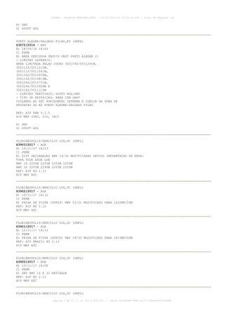 F) GND
G) 400FT AGL
PORTO ALEGRE/SALGADO FILHO,RS (SBPA)
Z3672/2016 - NAV
B) 28/09/16 14:05
C) PERM
E) AREA PERIGOSA SBD579 OBST PORTO ALEGRE 2:
- LIMITES LATERAIS:
AREA LIMITADA PELAS COORD 300159S/0511241W,
300111S/0511215W,
300111S/0511041W,
300135S/0510935W,
300116S/0510819W,
300204S/0510751W,
300229S/0510928W E
300226S/0511110W
- LIMITES VERTICAIS: 600FT AGL/GND
- TIPO DE RESTRICAO: AREA COM OBST
VIOLANDO AS SFC HORIZONTAL INTERNA E CONICA DA ZONA DE
PROTECAO DO AD PORTO ALEGRE/SALGADO FILHO
REF: AIP ENR 5.1.5
AIP MAP (VAC, SID, IAC)
F) GND
G) 600FT AGL
FLORIANOPOLIS/HERCILIO LUZ,SC (SBFL)
Z3903/2017 - AGA
B) 10/11/17 14:13
C) PERM
E) DIST DECLARADAS RWY 14/32 MODIFICADAS DEVIDO IMPLANTACAO DE RESA:
TORA TODA ASDA LDA
RWY 14 2205M 2295M 2205M 2205M
RWY 32 2205M 2295M 2205M 2205M
REF: AIP AD 2.13
AIP MAP ADC
FLORIANOPOLIS/HERCILIO LUZ,SC (SBFL)
Z3902/2017 - AGA
B) 10/11/17 14:12
C) PERM
E) FAIXA DE PISTA (STRIP) RWY 03/21 MODIFICADO PARA 1620MX150M
REF: AIP AD 2.12
AIP MAP ADC
FLORIANOPOLIS/HERCILIO LUZ,SC (SBFL)
Z3901/2017 - AGA
B) 10/11/17 14:10
C) PERM
E) FAIXA DE PISTA (STRIP) RWY 14/32 MODIFICADO PARA 2415MX300M
REF: AIP BRASIL AD 2.12
AIP MAP ADC
FLORIANOPOLIS/HERCILIO LUZ,SC (SBFL)
Z3900/2017 - AGA
B) 10/11/17 14:08
C) PERM
E) SWY RWY 14 E 32 RETIRADA
REF: AIP AD 2.12
AIP MAP ADC
FLORIANOPOLIS/HERCILIO LUZ,SC (SBFL)
AISWEB - BOLETIM PERSONALIZADO - 03/02/2019 às 02:45:46 UTC - Total de Páginas: 43
página 9 de 43 :: IP 201.6.228.231 :: check DC04F6DB-FF8D-4172-97BDDF6D2470DA88
 