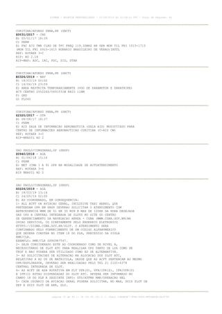 CURITIBA/AFONSO PENA,PR (SBCT)
Z0031/2017 - CNS
B) 05/01/17 18:39
C) PERM
E) FAC A/G TWR CLRD DE TFC FREQ 119.30MHZ HR SER MON TIL FRI 1015-1715
(MON TIL FRI 0915-1615 HORARIO BRASILEIRO DE VERAO)INSTL
REF: ROTAER 3-C
AIP: AD 2.18
AIP-MAP: ADC, IAC, PDC, SID, STAR
CURITIBA/AFONSO PENA,PR (SBCT)
E0326/2019 - NAV
B) 18/03/19 00:00
C) 14/06/19 23:59
E) AREA RESTRITA TEMPORARIAMENTE (VOO DE PARAMOTOR E PARATRIKE)
ACT CENTRO 255226S/0491031W RAIO 11NM
F) GND
G) FL040
CURITIBA/AFONSO PENA,PR (SBCT)
Z2320/2017 - OTR
B) 08/08/17 18:37
C) PERM
E) AIS SALA DE INFORMACAO AERONAUTICA (SALA AIS) MODIFICADO PARA
CENTRO DE INFORMACOES AERONAUTICAS CURITIBA (C-AIS CW)
REF: ROTAER 3-C
AIP-BRASIL AD 2
SAO PAULO/CONGONHAS,SP (SBSP)
Z0940/2018 - AGA
B) 01/06/18 15:16
C) PERM
E) MET (CMA 1 A 9) OPR NA MODALIDADE DE AUTOATENDIMENTO
REF: ROTAER 3-S
AIP BRASIL AD 2
SAO PAULO/CONGONHAS,SP (SBSP)
Z0226/2019 - AGA
B) 18/03/19 13:16
C) 24/05/19 02:00
E) AD COORDENADO, EM CONSEQUENCIA:
1- ALL ACFT DA AVIACAO GERAL, INCLUSIVE TAXI AEREO, QUE
PRETENDAM OPR EM SBSP DEVERAO SOLICITAR O ATENDIMENTO COM
ANTECEDENCIA MNM DE 01 HR 30 MIN E MAX DE 120HR DA HORA DESEJADA
DAS OPS A CENTRAL INTEGRADA DE SLOTS NO SITE DO CENTRO
DE GERENCIAMENTO DA NAVEGACAO AEREA - CGNA (WWW.CGNA.GOV.BR)NA
OPCAO SERVICOS, OU DIRETAMENTE PELO ENDERECO ELETRONICO
HTTPS://SIGMA.CGNA.GOV.BR/SLOT. O ATENDIMENTO SERA
CONFIRMADO PELO FORNECIMENTO DE UM CODIGO ALFANUMERICO
QUE DEVERA CONSTAR NO ITEM 18 DO PLN, PRECEDIDO DA SIGLA
RMK/CLR.
EXEMPLO: RMK/CLR SPPG987547.
2- SEJA CONSIDERADO ESTE AD COORDENADO COMO DE NIVEL A,
NECESSITANDO DE SLOT ATC PARA REALIZAR OPS TANTO DE LDG COMO DE
TKOF E NAO PODERA SER UTILIZADO COMO AD DE ALTERNATIVA.
3- AS SOLICITACOES DE ALTERACAO NA ALOCACAO DOS SLOT ATC,
RELATIVAS A AD OU DE MATRICULA, DESDE QUE AS ACFT PERTENCAM AO MESMO
OPR/EXPLORADOR, DEVERAO SER REALIZADAS PELO TEL 21 2101-6378
CENTRAL INTEGRADA DE SLOT.
4- AS ACFT DE ASA ROTATIVA EM FLT VFR(V), VFR/IFR(Z), IFR/VFR(Y)
E IFR(I) ESTAO DISPENSADAS DO SLOT ATC. DEVERA SER INFORMADO NO
CAMPO 18 DO PLN A SEGUINTE INFO: STS/ATFMX RMK/OPERACAO HEL
5- CADA USUARIO DA AVIACAO GERAL PODERA SOLICITAR, NO MAX, DOIS SLOT DE
DEP E DOIS SLOT DE ARR, DLY.
AISWEB - BOLETIM PERSONALIZADO - 01/04/2019 às 12:49:14 UTC - Total de Páginas: 44
página 16 de 44 :: IP 201.81.161.0 :: check 32BDB3E7-384A-4544-9F54EB5B13A3979C
 