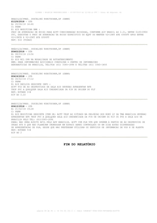 BRASILIA/PRES. JUSCELINO KUBITSCHEK,DF (SBBR)
Z1129/2018 - OTR
B) 20/06/18 14:40
C) PERM
E) AIS MODIFICAR RMK :
PROC DE ATENUACAO DE RUIDO PARA ACFT CONSIDERADAS RUIDOSAS, CONFORME AIP BRASIL AD 2.21, ENTRE 0100-0900
UTC, EXECUTAR O PROC DE ATENUACAO DE RUIDO ESPECIFICO DO EQPT OU MANTER V2+10KT ATE 4300FT APOS ENTRE
V2+10KTE E V2+20KT ATE 6500FT
REF: SID (TODAS)
BRASILIA/PRES. JUSCELINO KUBITSCHEK,DF (SBBR)
Z0463/2018 - OTR
B) 08/03/18 13:56
C) PERM
E) AIS MIL OPR NA MODALIDADE DE AUTOATENDIMENTO
RMK: PARA INFORMACOES ADICIONAIS CONSULTAR O CENTRO DE INFORMACOES
AERONAUTICAS DE BRASILIA, TEL/PLN (61) 3365-1896 E TEL/FAX (61) 3365-1855
BRASILIA/PRES. JUSCELINO KUBITSCHEK,DF (SBBR)
Z0419/2018 - OTR
B) 26/02/18 17:12
C) PERM
E) AIS EXCLUIR SEGUINTE INFO :
ACFT PCD DE AD DESPROVIDOS DE SALA AIS DEVERAO APRESENTAR BFR
TKOF PVC A QUALQUER SALA AIS CREDENCIADA DA FIR DE ORIGEM DO FLT
REF: ROTAER 3-B
AIP AD 2.22
BRASILIA/PRES. JUSCELINO KUBITSCHEK,DF (SBBR)
Z0413/2018 - OTR
B) 21/02/18 19:28
C) PERM
E) AIS MODIFICAR SEGUINTE ITEM DE: ACFT TKOF AD SITUADO NA PROJECAO DOS BDRY LT DA TMA BRASILIA DEVERAO
APRESENTAR BFR TKOF PVC A QUALQUER SALA AIS CREDENCIADA DA FIR DE ORIGEM DO FLT OU PVS A SALA AIS DE
BRASILIA PELO TEL: (61)3365-1896
PARA: NAO SERA ACEITO AFIL PELO APP BRASILIA. ACFT COM PLN VFR QUE OPEREM A PARTIR DE AD DESPROVIDO DE
ORGAO ATS E QUE NAO PLANEJEM INGRESSAR EM ESPACO AEREO CONTROLADO OU EM ZIDA ESTAO DISPENSADAS
DE APRESENTACAO DE PLN, DESDE QUE NAO PRETENDAM UTILIZAR OS SERVICOS DE INFORMACAO DE VOO E DE ALERTA
REF: ROTAER 3-B
AIP AD 2
FIM DO RELATÓRIO
AISWEB - BOLETIM PERSONALIZADO - 01/04/2019 às 12:49:14 UTC - Total de Páginas: 44
página 44 de 44 :: IP 201.81.161.0 :: check 32BDB3E7-384A-4544-9F54EB5B13A3979C
 