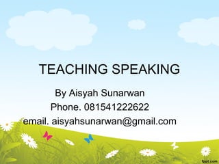 TEACHING SPEAKING
        By Aisyah Sunarwan
       Phone. 081541222622
email. aisyahsunarwan@gmail.com
 