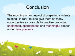 Conclusion
The most important aspect of preparing students
to speak in real life is to give them as many
opportunities as possible to practise producing
unplanned, spontaneous and meaningful speech
under time pressure.
 