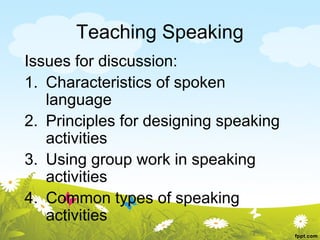 Teaching Speaking
Issues for discussion:
1. Characteristics of spoken
   language
2. Principles for designing speaking
   activities
3. Using group work in speaking
   activities
4. Common types of speaking
   activities
 