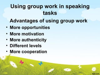 Using group work in speaking
               tasks
    Advantages of using group work
•   More opportunities
•   More motivation
•   More authenticity
•   Different levels
•   More cooperation
 