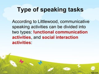 Type of speaking tasks
According to Littlewood, communicative
speaking activities can be divided into
two types: functional communication
activities, and social interaction
activities:
 