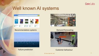 Well known AI systems
© Cere Labs Pvt. Ltd. 7
Recommendation systems Demand forecasting
Failure prediction Customer behavi...