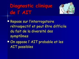 Diagnostic clinique  de l’ AIT   Repose sur l’interrogatoire rétrospectif et peut être difficile du fait de la diversité des symptômes  On oppose l’ AIT probable et les AIT possibles 