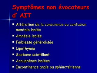Symptômes non évocateurs d’ AIT   Altération de la conscience ou confusion mentale isolée Amnésie isolée Faiblesse généralisée Lipothymie Scotome scintillant Acouphènes isolées Incontinence anale ou sphinctérienne 