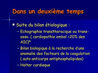 Dans un deuxième temps   Suite du bilan étiologique : Echographie transthoracique ou trans-oeso. ( cardiopathie embol =20% des AIC)* Bilan biologique à la recherche d’une anomalie des facteurs de la coagulation ( auto anticorps antiphospholipides) Holter cardiaque  