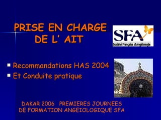 PRISE EN CHARGE DE L’ AIT   ,[object Object],[object Object],DAKAR 2006  PREMIERES JOURNEES DE FORMATION ANGEIOLOGIQUE SFA 
