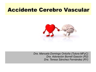 Accidente Cerebro Vascular 
Dra. Manuela Domingo Orduña (Tutora MFyC) 
Dra. Adoración Borrell Gascón (R2) 
Dra. Teresa Sánchez Fernández (R1) 
 